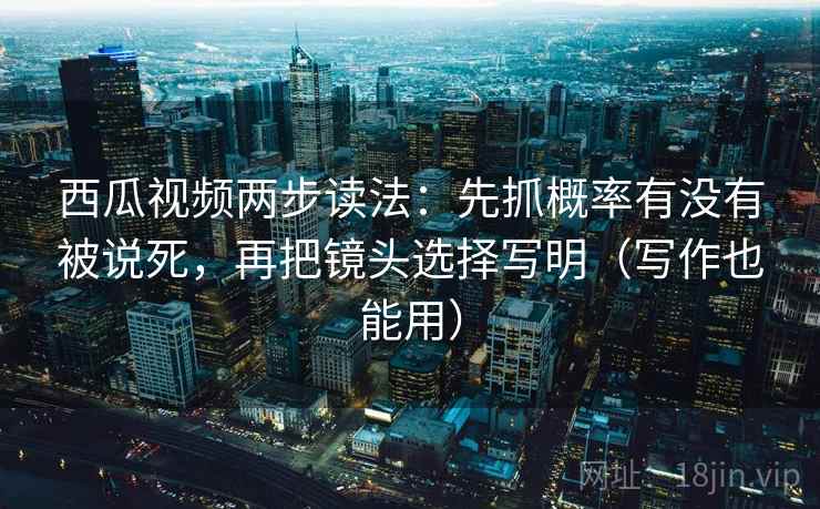 西瓜视频两步读法：先抓概率有没有被说死，再把镜头选择写明（写作也能用）