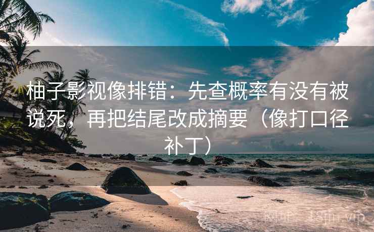 柚子影视像排错：先查概率有没有被说死，再把结尾改成摘要（像打口径补丁）