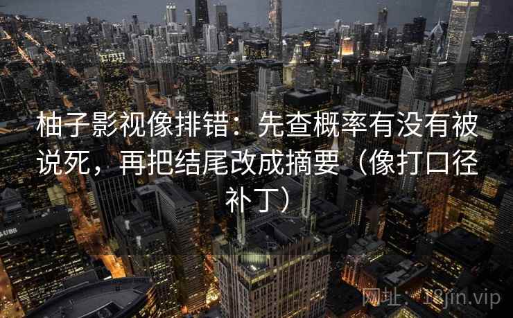 柚子影视像排错：先查概率有没有被说死，再把结尾改成摘要（像打口径补丁）
