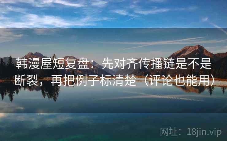 韩漫屋短复盘：先对齐传播链是不是断裂，再把例子标清楚（评论也能用）