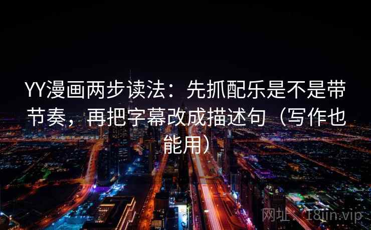 YY漫画两步读法：先抓配乐是不是带节奏，再把字幕改成描述句（写作也能用）