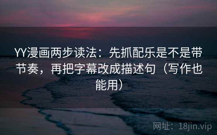 YY漫画两步读法：先抓配乐是不是带节奏，再把字幕改成描述句（写作也能用）