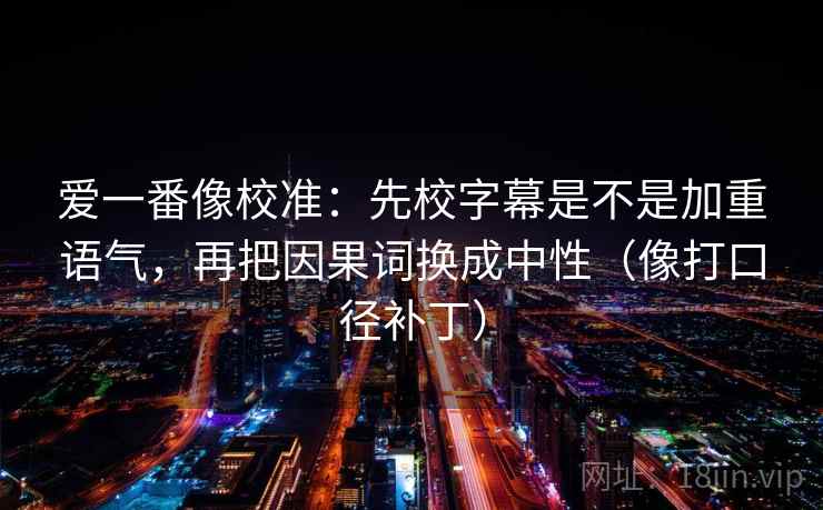 爱一番像校准:先校字幕是不是加重语气,再把因果词换成中性(像打口径补丁) 爱一番像校准:先校字幕是不是加重语气,再把因果词换成中性(像打口径补丁)