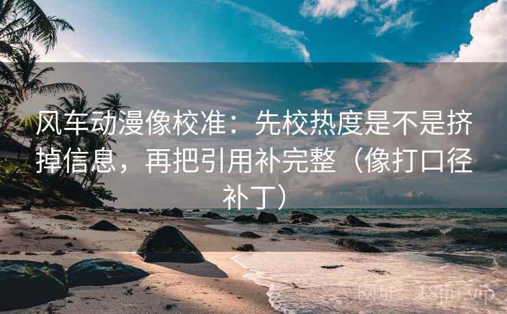 风车动漫像校准:先校热度是不是挤掉信息,再把引用补完整(像打口径补丁) 风车动漫像校准:先校热度是不是挤掉信息,再把引用补完整(像打口径补丁)
