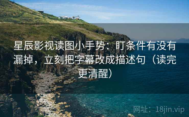 星辰影视读图小手势：盯条件有没有漏掉，立刻把字幕改成描述句（读完更清醒）