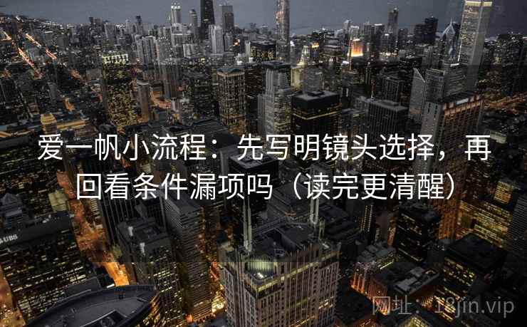 爱一帆小流程：先写明镜头选择，再回看条件漏项吗（读完更清醒）