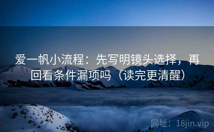 爱一帆小流程：先写明镜头选择，再回看条件漏项吗（读完更清醒）