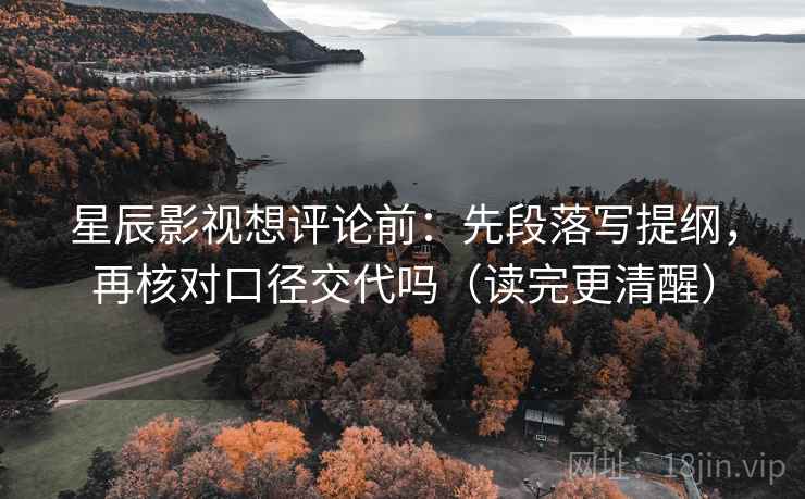 星辰影视想评论前:先段落写提纲,再核对口径交代吗(读完更清醒) 星辰影视想评论前:先段落写提纲,再核对口径交代吗(读完更清醒)