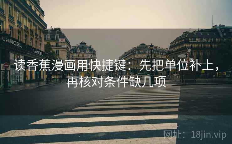 读香蕉漫画用快捷键：先把单位补上，再核对条件缺几项