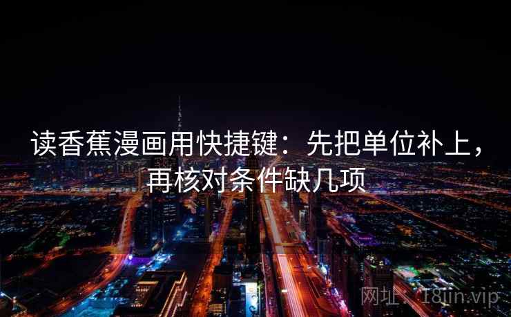 读香蕉漫画用快捷键：先把单位补上，再核对条件缺几项